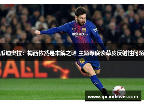 瓜迪奥拉：梅西依然是未解之谜 主题曝底谈草皮反射性问题